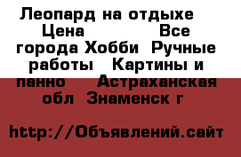 Леопард на отдыхе  › Цена ­ 12 000 - Все города Хобби. Ручные работы » Картины и панно   . Астраханская обл.,Знаменск г.